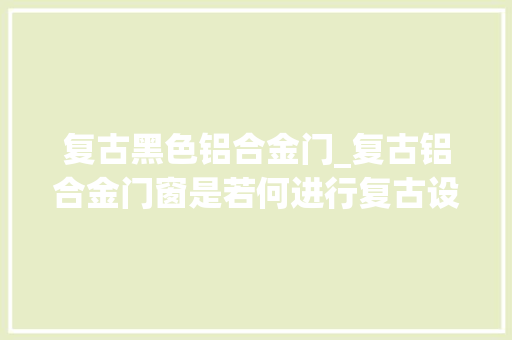 复古黑色铝合金门_复古铝合金门窗是若何进行复古设计的