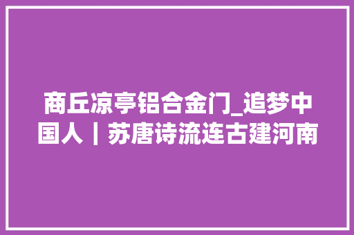 商丘凉亭铝合金门_追梦中国人｜苏唐诗流连古建河南平易近警的摄影梦