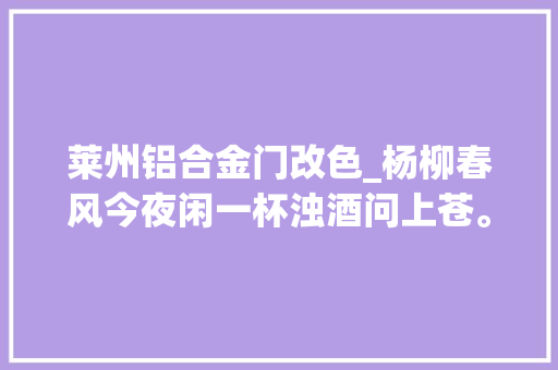 莱州铝合金门改色_杨柳春风今夜闲一杯浊酒问上苍。改色膜