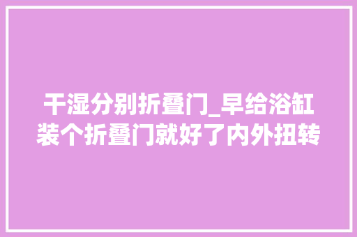 干湿分别折叠门_早给浴缸装个折叠门就好了内外扭转90°干湿分离泡澡淋浴2合1