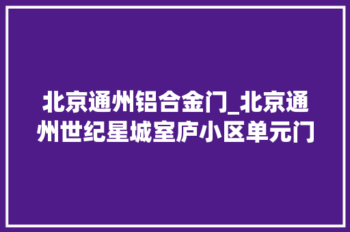 北京通州铝合金门_北京通州世纪星城室庐小区单元门禁全坏电梯常关人居平易近没安然感
