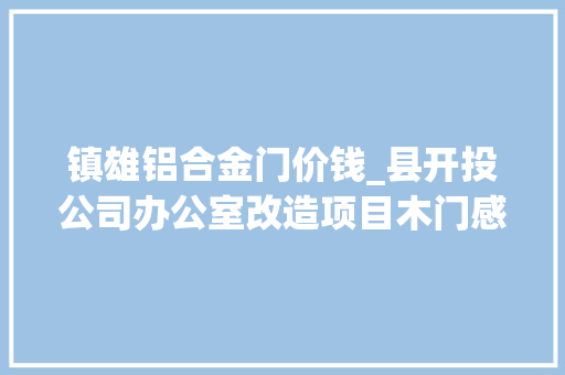 镇雄铝合金门价钱_县开投公司办公室改造项目木门感应门采购通知书记