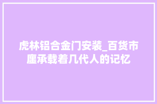 虎林铝合金门安装_百货市廛承载着几代人的记忆