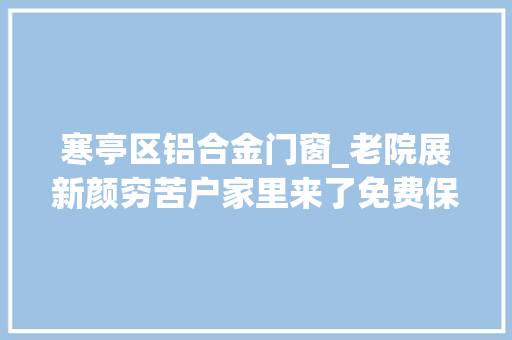 寒亭区铝合金门窗_老院展新颜穷苦户家里来了免费保洁员寒亭街道精准扶贫再发力