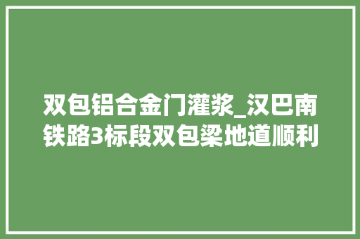 双包铝合金门灌浆_汉巴南铁路3标段双包梁地道顺利贯通