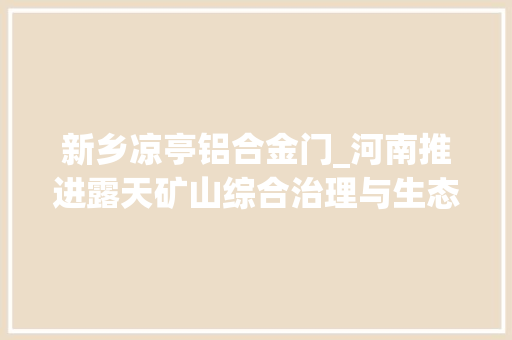 新乡凉亭铝合金门_河南推进露天矿山综合治理与生态修复矿山复绿又生金