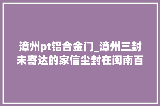 漳州pt铝合金门_漳州三封未寄达的家信尘封在闽南百年红砖楼