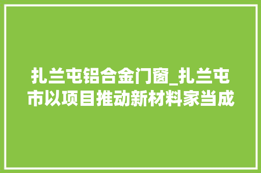 扎兰屯铝合金门窗_扎兰屯市以项目推动新材料家当成长