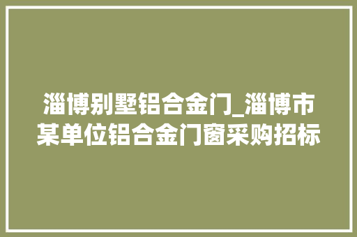 淄博别墅铝合金门_淄博市某单位铝合金门窗采购招标通知书记预算71万元
