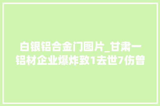 白银铝合金门图片_甘肃一铝材企业爆炸致1去世7伤曾被列入经营异常名录