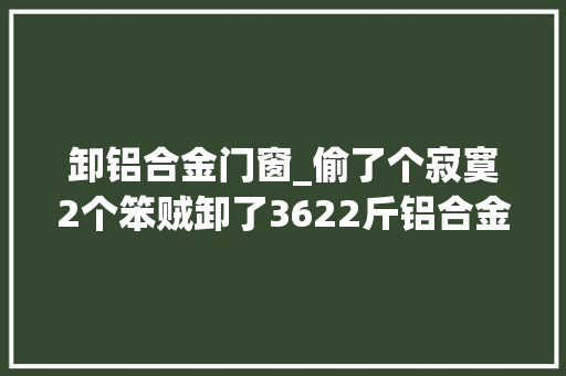 卸铝合金门窗_偷了个寂寞2个笨贼卸了3622斤铝合金窗户抬上车累得气喘吁吁