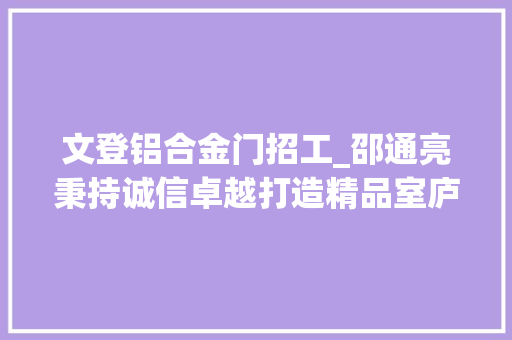 文登铝合金门招工_邵通亮秉持诚信卓越打造精品室庐