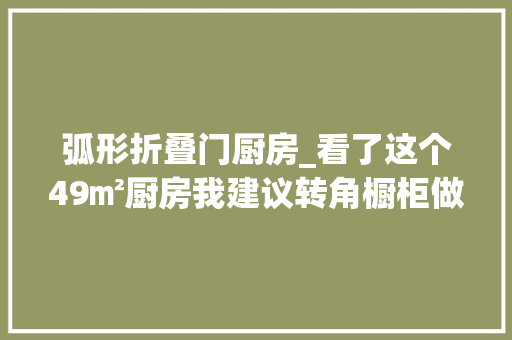 弧形折叠门厨房_看了这个49㎡厨房我建议转角橱柜做弧形处理鸡肋变喷鼻香饽饽