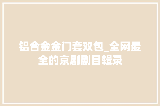 铝合金金门套双包_全网最全的京剧剧目辑录