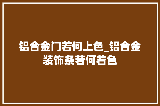 铝合金门若何上色_铝合金装饰条若何着色