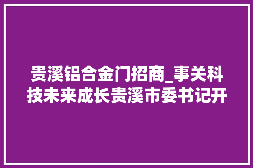 贵溪铝合金门招商_事关科技未来成长贵溪市委书记开会支配这项工作