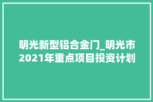明光新型铝合金门_明光市2021年重点项目投资计划名单