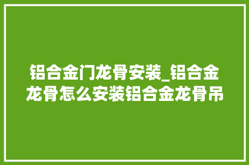 铝合金门龙骨安装_铝合金龙骨怎么安装铝合金龙骨吊顶施工工艺