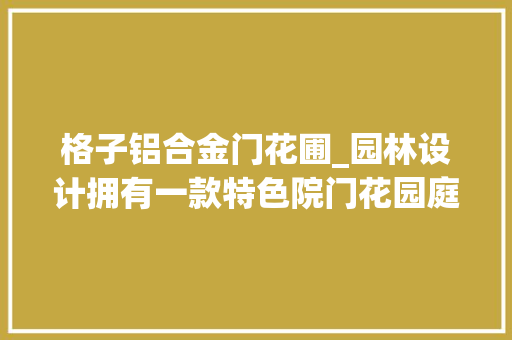 格子铝合金门花圃_园林设计拥有一款特色院门花园庭院是一种若何的体验