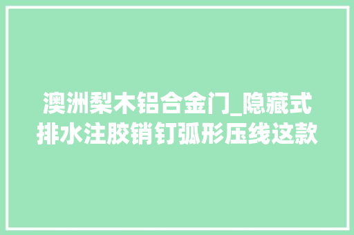 澳洲梨木铝合金门_隐藏式排水注胶销钉弧形压线这款门窗不得了格利佳门窗