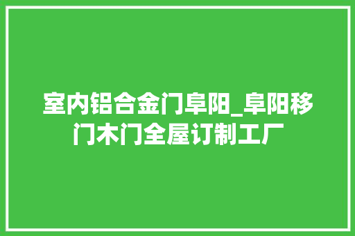 室内铝合金门阜阳_阜阳移门木门全屋订制工厂