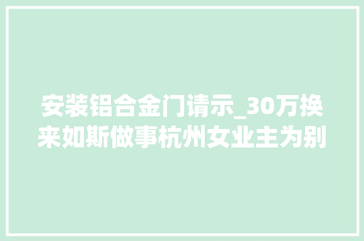 安装铝合金门请示_30万换来如斯做事杭州女业主为别墅定制40多扇窗户结果让她闹心