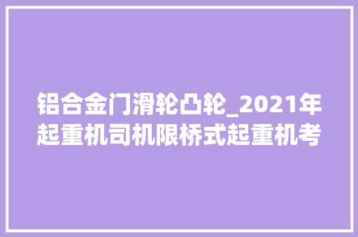 铝合金门滑轮凸轮_2021年起重机司机限桥式起重机考试总结及全国题库模拟考试