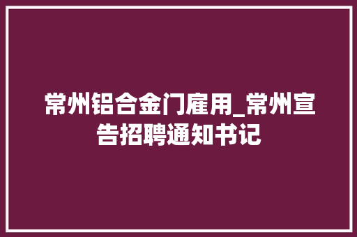 常州铝合金门雇用_常州宣告招聘通知书记