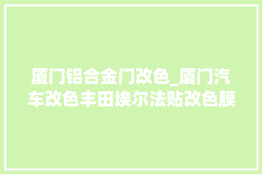 厦门铝合金门改色_厦门汽车改色丰田埃尔法贴改色膜案例分享