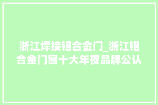 浙江焊接铝合金门_浙江铝合金门窗十大年夜品牌公认优质选择