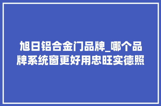 旭日铝合金门品牌_哪个品牌系统窗更好用忠旺实德照样凤铝…看买再买也不迟
