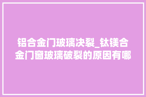 铝合金门玻璃决裂_钛镁合金门窗玻璃破裂的原因有哪些