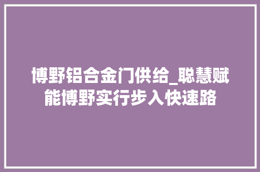 博野铝合金门供给_聪慧赋能博野实行步入快速路