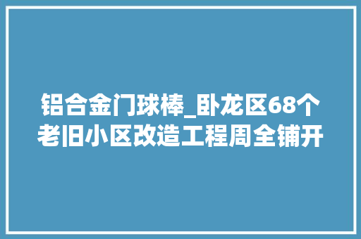 铝合金门球棒_卧龙区68个老旧小区改造工程周全铺开初见成效旧改项目干在实处平易近生工程走在前列