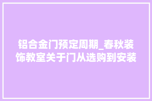 铝合金门预定周期_春秋装饰教室关于门从选购到安装你需要知道的事