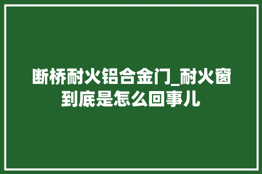 断桥耐火铝合金门_耐火窗到底是怎么回事儿