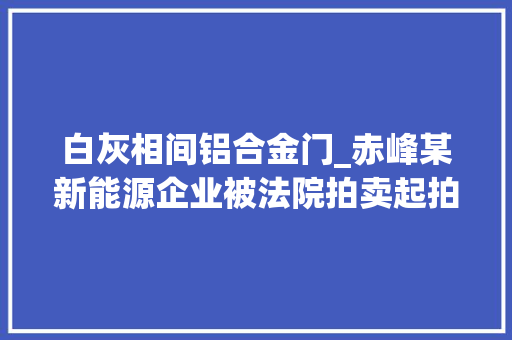 白灰相间铝合金门_赤峰某新能源企业被法院拍卖起拍735万元下一个会是谁