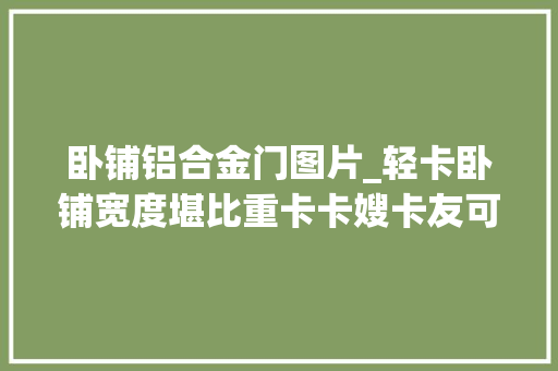 卧铺铝合金门图片_轻卡卧铺宽度堪比重卡卡嫂卡友可同时睡下这2台车你喜好谁