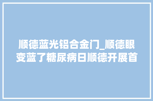 顺德蓝光铝合金门_顺德眼变蓝了糖尿病日顺德开展首届蓝光行动