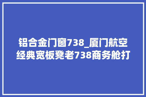 铝合金门窗738_厦门航空经典宽板凳老738商务舱打卡做事餐食赞机长帅