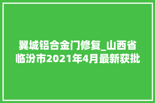 翼城铝合金门修复_山西省临汾市2021年4月最新获批工程项目汇总