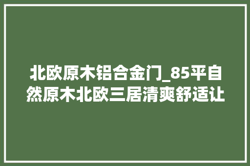 北欧原木铝合金门_85平自然原木北欧三居清爽舒适让人连连称赞