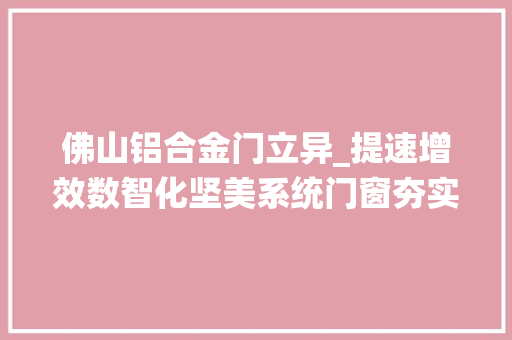 佛山铝合金门立异_提速增效数智化坚美系统门窗夯实核心竞争力