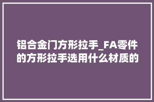 铝合金门方形拉手_FA零件的方形拉手选用什么材质的好