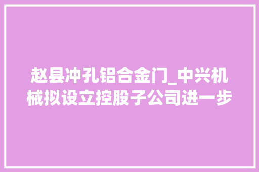 赵县冲孔铝合金门_中兴机械拟设立控股子公司进一步丰富公司营业种类