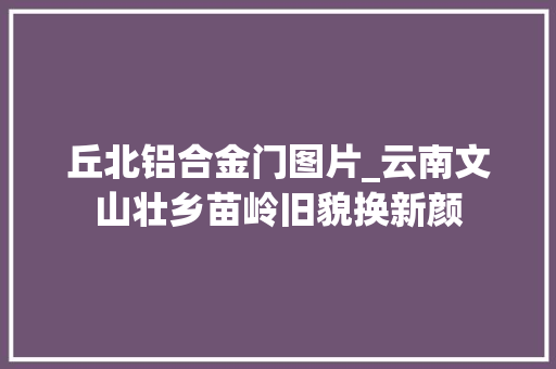 丘北铝合金门图片_云南文山壮乡苗岭旧貌换新颜