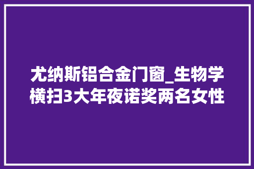 尤纳斯铝合金门窗_生物学横扫3大年夜诺奖两名女性获奖化学奖授予试管版进化论
