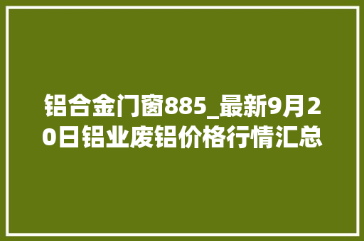铝合金门窗885_最新9月20日铝业废铝价格行情汇总