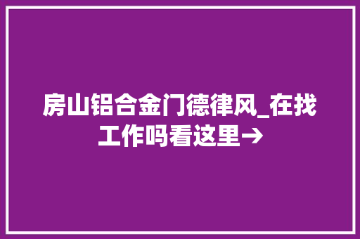 房山铝合金门德律风_在找工作吗看这里→
