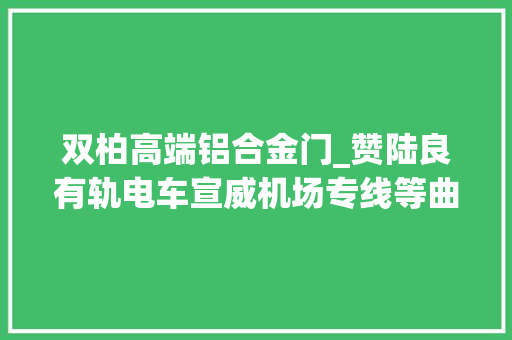 双柏高端铝合金门_赞陆良有轨电车宣威机场专线等曲靖30多个项目入选云南2019四个一百重点培植项目计划